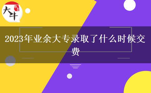 2023年業(yè)余大專錄取了什么時(shí)候交費(fèi)