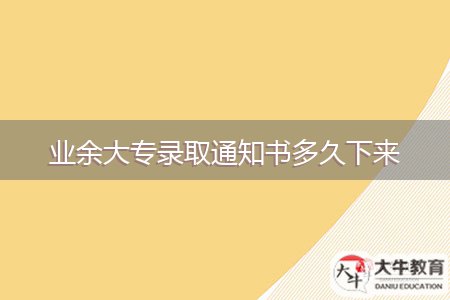 業(yè)余大專錄取通知書(shū)多久下來(lái)