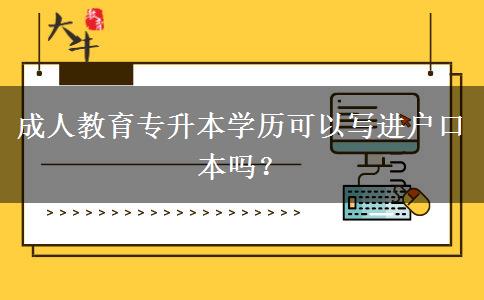 成人教育專升本學(xué)歷可以寫進(jìn)戶口本嗎？