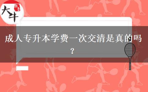 成人專升本學(xué)費(fèi)一次交清是真的嗎？