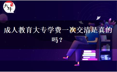 成人教育大專學(xué)費一次交清是真的嗎？