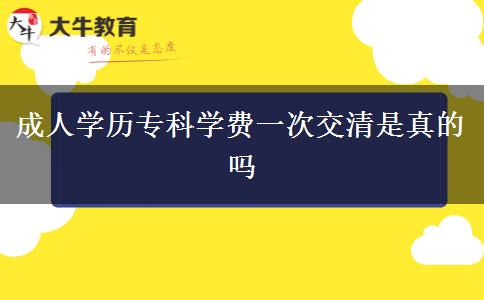 成人學(xué)歷專科學(xué)費(fèi)一次交清是真的嗎