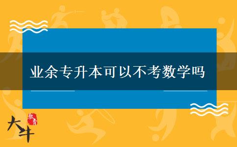 業(yè)余專升本可以不考數(shù)學(xué)嗎