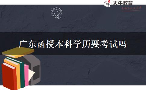 廣東函授本科學(xué)歷要考試嗎