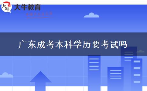 廣東成考本科學(xué)歷要考試嗎