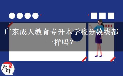 廣東成人教育專升本學(xué)校分?jǐn)?shù)線都一樣嗎？