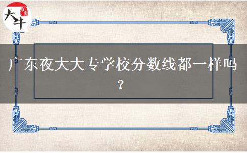 廣東夜大大專學(xué)校分?jǐn)?shù)線都一樣嗎？