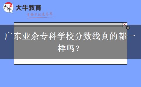 廣東業(yè)余?？茖W(xué)校分?jǐn)?shù)線真的都一樣嗎？