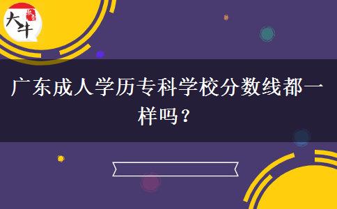 廣東成人學(xué)歷?？茖W(xué)校分?jǐn)?shù)線都一樣嗎？