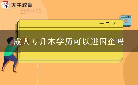 成人專升本學(xué)歷可以進(jìn)國企嗎