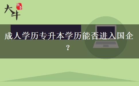 成人學(xué)歷專升本學(xué)歷能否進(jìn)入國企？