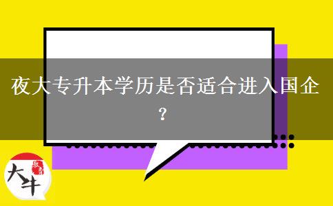 夜大專升本學(xué)歷是否適合進(jìn)入國(guó)企？