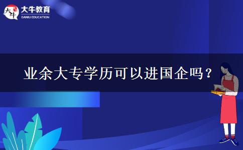 業(yè)余大專學(xué)歷可以進(jìn)國(guó)企嗎？