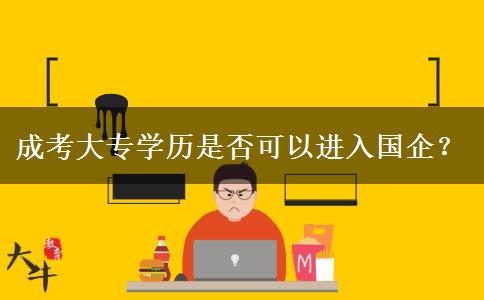 成考大專學(xué)歷是否可以進(jìn)入國企？