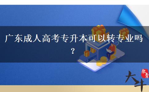 廣東成人高考專升本可以轉(zhuǎn)專業(yè)嗎？