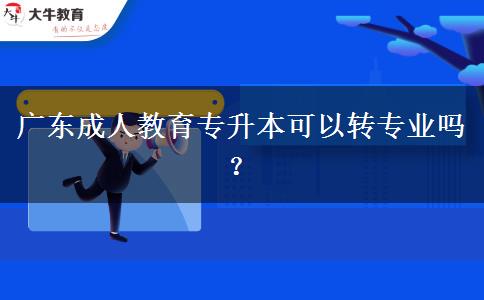 廣東成人教育專升本可以轉(zhuǎn)專業(yè)嗎？