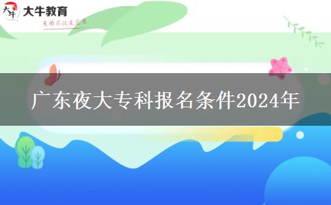 廣東夜大專(zhuān)科報(bào)名條件2024年