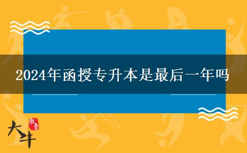 2024年函授專(zhuān)升本是最后一年嗎