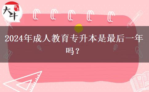 2024年成人教育專升本是最后一年嗎？