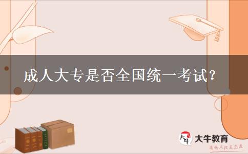 成人大專是否全國(guó)統(tǒng)一考試？