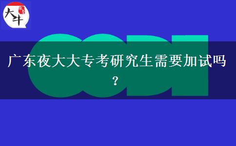 廣東夜大大專考研究生需要加試嗎？