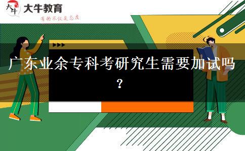 廣東業(yè)余?？瓶佳芯可枰釉噯幔? title=