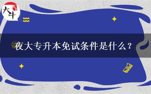 夜大專升本免試條件是什么？