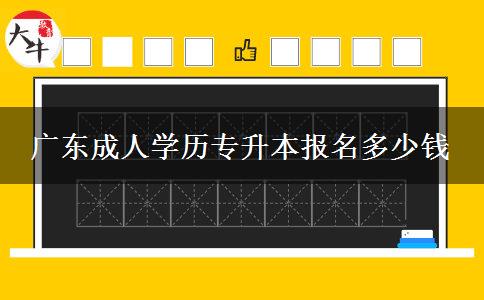 廣東成人學(xué)歷專升本報(bào)名多少錢