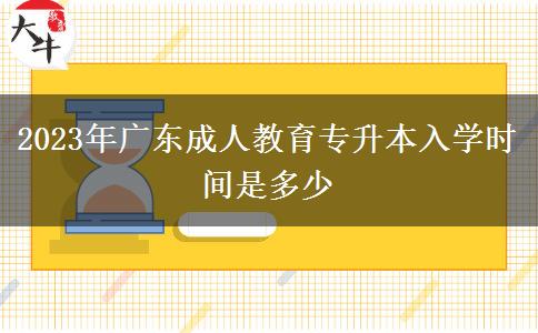 2023年廣東成人教育專(zhuān)升本入學(xué)時(shí)間是多少