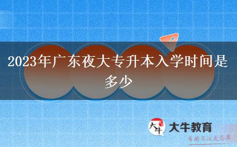 2023年廣東夜大專升本入學時間是多少