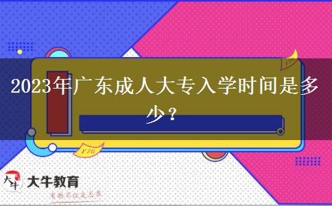 2023年廣東成人大專入學(xué)時(shí)間是多少？