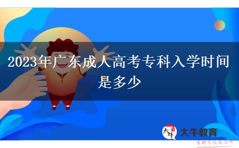 2023年廣東成人高考專科入學(xué)時(shí)間是多少