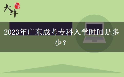 2023年廣東成考專(zhuān)科入學(xué)時(shí)間是多少？