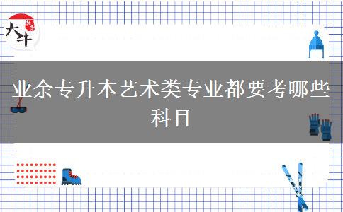 業(yè)余專升本藝術類專業(yè)都要考哪些科目