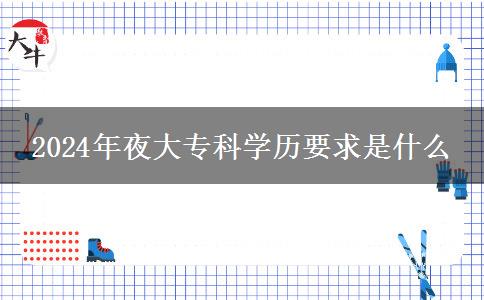 2024年夜大專科學(xué)歷要求是什么