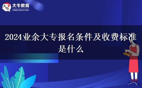 2024業(yè)余大專報(bào)名條件及收費(fèi)標(biāo)準(zhǔn)是什么