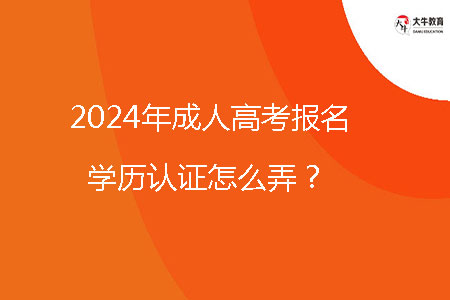 2024年成人高考報名學歷認證怎么弄？