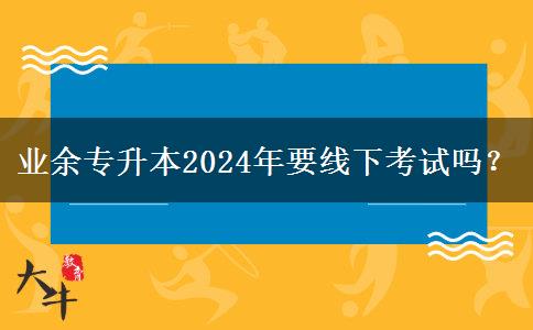 業(yè)余專升本2024年要線下考試嗎？