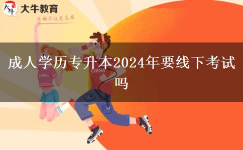 成人學歷專升本2024年要線下考試嗎