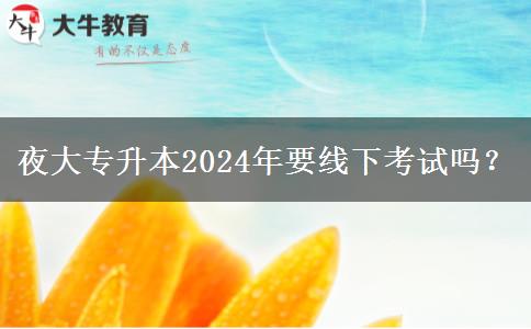 夜大專升本2024年要線下考試嗎？