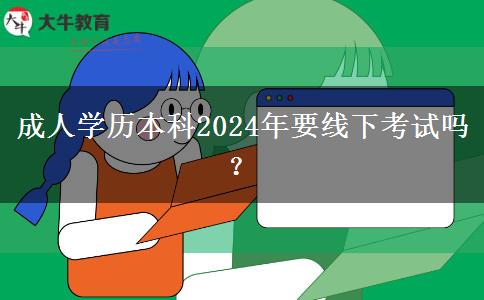 成人學(xué)歷本科2024年要線下考試嗎？