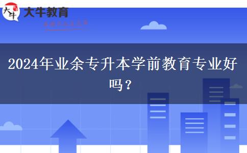 2024年業(yè)余專升本學前教育專業(yè)好嗎？