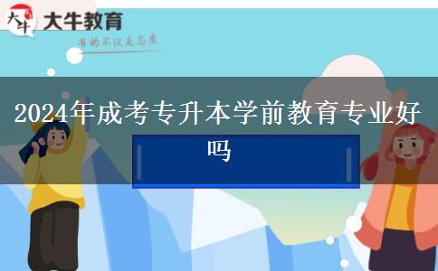 2024年成考專升本學(xué)前教育專業(yè)好嗎