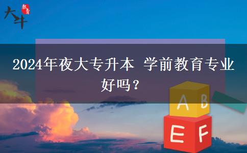 2024年夜大專升本 學(xué)前教育專業(yè)好嗎？