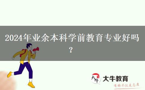 2024年業(yè)余本科學前教育專業(yè)好嗎？