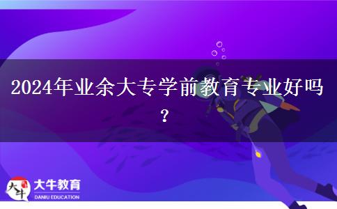 2024年業(yè)余大專學(xué)前教育專業(yè)好嗎？