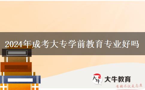 2024年成考大專學前教育專業(yè)好嗎