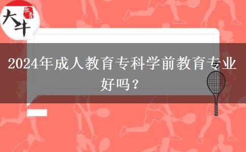 2024年成人教育?？茖W(xué)前教育專業(yè)好嗎？