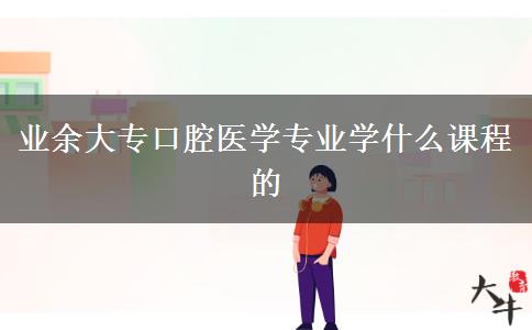 業(yè)余大?？谇会t(yī)學(xué)專業(yè)學(xué)什么課程的