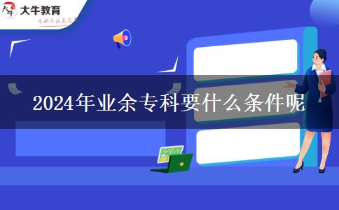 2024年業(yè)余專科要什么條件呢